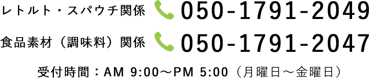 レトルト・スパウチ関係：050-1791-2049、食品素材（調味料）関係：050-1791-2043 受付時間：AM9:00～PM5:00（月曜日～金曜日）